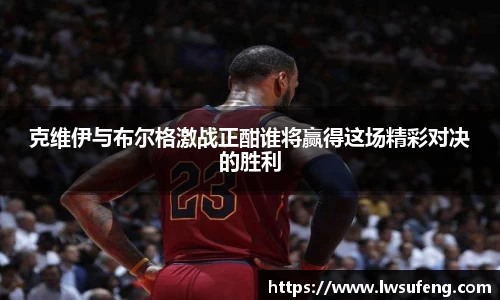 克维伊与布尔格激战正酣谁将赢得这场精彩对决的胜利